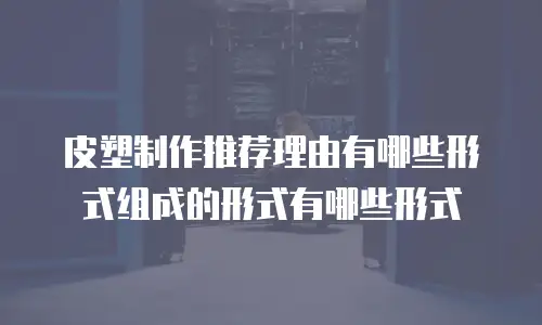 皮塑制作推荐理由有哪些形式组成的形式有哪些形式