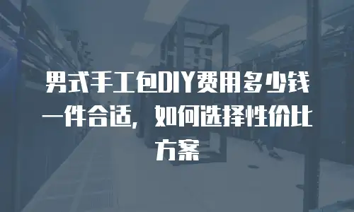 男式手工包DIY费用多少钱一件合适，如何选择性价比方案