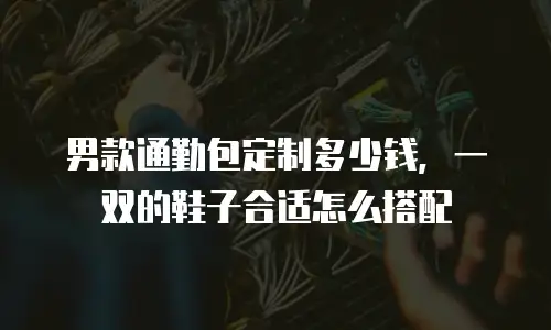 男款通勤包定制多少钱，一双的鞋子合适怎么搭配