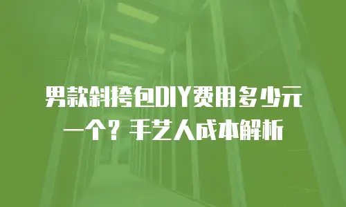 男款斜挎包DIY费用多少元一个？手艺人成本解析