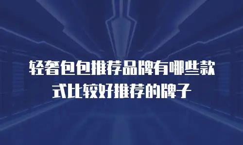 轻奢包包推荐品牌有哪些款式比较好推荐的牌子
