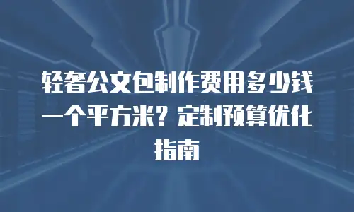 轻奢公文包制作费用多少钱一个平方米？定制预算优化指南