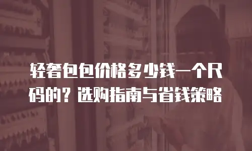 轻奢包包价格多少钱一个尺码的？选购指南与省钱策略