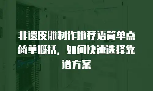非遗皮雕制作推荐语简单点简单概括，如何快速选择靠谱方案