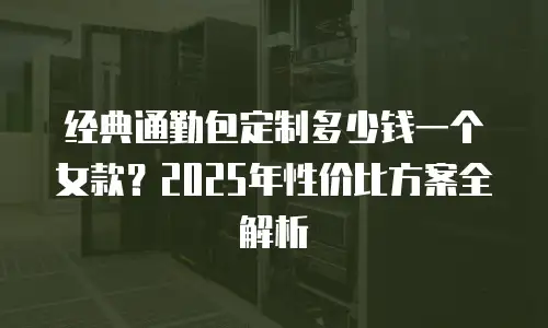 经典通勤包定制多少钱一个女款？2025年性价比方案全解析