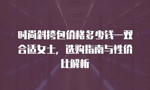时尚斜挎包价格多少钱一双合适女士，选购指南与性价比解析