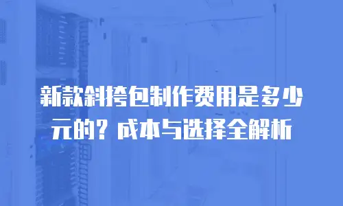 新款斜挎包制作费用是多少元的？成本与选择全解析