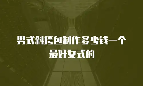 男式斜挎包制作多少钱一个最好女式的