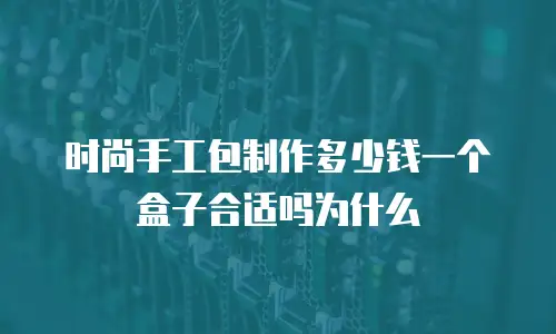 时尚手工包制作多少钱一个盒子合适吗为什么