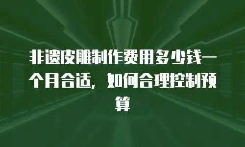 非遗皮雕制作费用多少钱一个月合适，如何合理控制预算