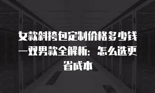 女款斜挎包定制价格多少钱一双男款全解析：怎么选更省成本