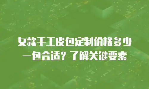 女款手工皮包定制价格多少一包合适？了解关键要素