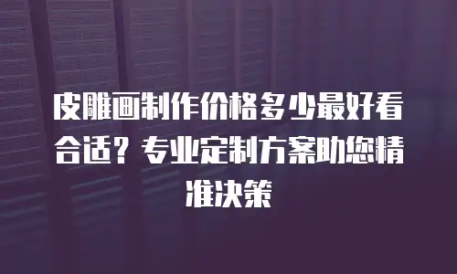 皮雕画制作价格多少最好看合适？专业定制方案助您精准决策