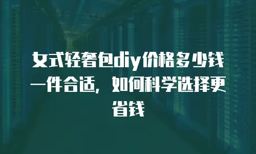 女式轻奢包diy价格多少钱一件合适，如何科学选择更省钱