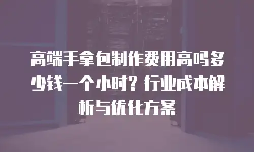 高端手拿包制作费用高吗多少钱一个小时？行业成本解析与优化方案