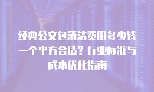 经典公文包清洁费用多少钱一个平方合适？行业标准与成本优化指南