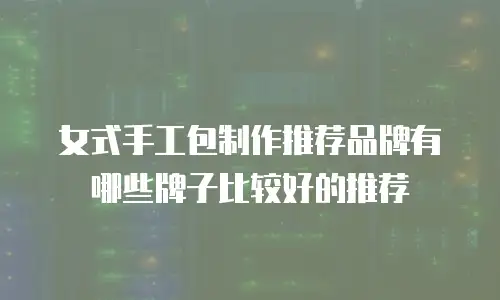 女式手工包制作推荐品牌有哪些牌子比较好的推荐