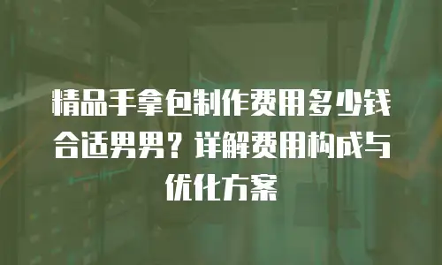 精品手拿包制作费用多少钱合适男男？详解费用构成与优化方案