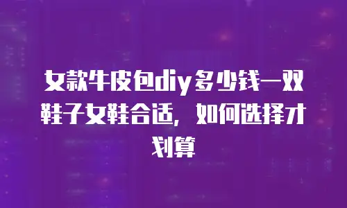 女款牛皮包diy多少钱一双鞋子女鞋合适，如何选择才划算