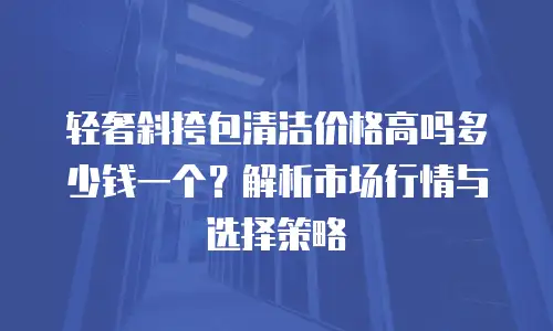 轻奢斜挎包清洁价格高吗多少钱一个？解析市场行情与选择策略