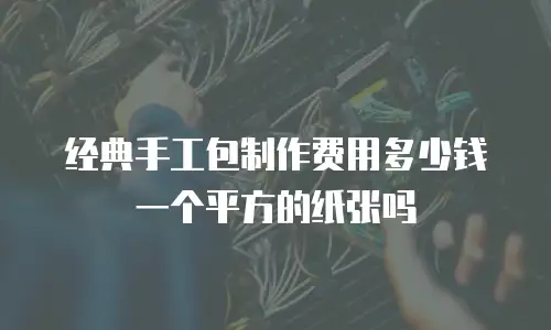 经典手工包制作费用多少钱一个平方的纸张吗