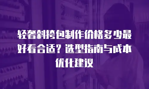 轻奢斜挎包制作价格多少最好看合适？选型指南与成本优化建议
