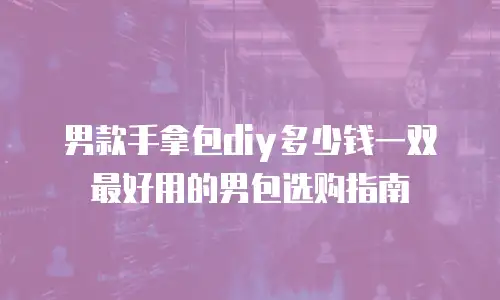 男款手拿包diy多少钱一双最好用的男包选购指南