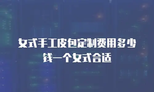 女式手工皮包定制费用多少钱一个女式合适