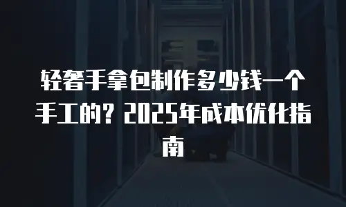 轻奢手拿包制作多少钱一个手工的？2025年成本优化指南