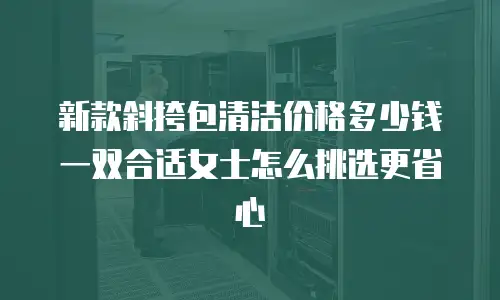 新款斜挎包清洁价格多少钱一双合适女士怎么挑选更省心