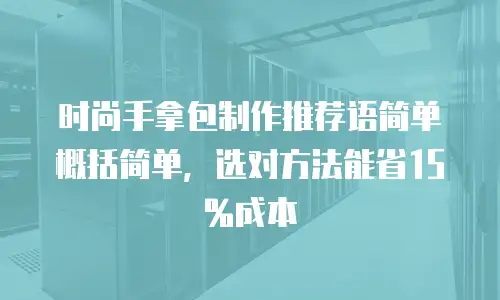 时尚手拿包制作推荐语简单概括简单，选对方法能省15%成本