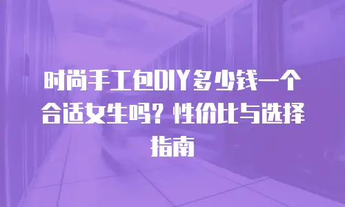 时尚手工包DIY多少钱一个合适女生吗？性价比与选择指南
