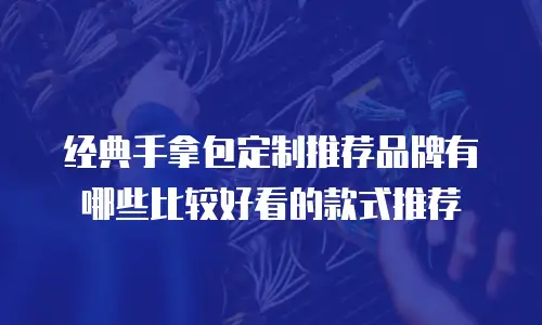 经典手拿包定制推荐品牌有哪些比较好看的款式推荐