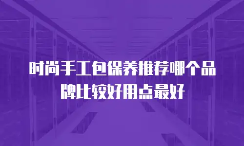 时尚手工包保养推荐哪个品牌比较好用点最好