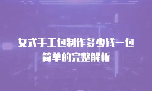 女式手工包制作多少钱一包简单的完整解析