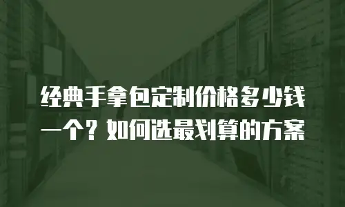 经典手拿包定制价格多少钱一个？如何选最划算的方案