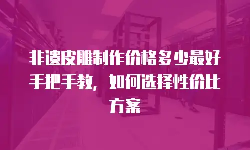 非遗皮雕制作价格多少最好手把手教，如何选择性价比方案