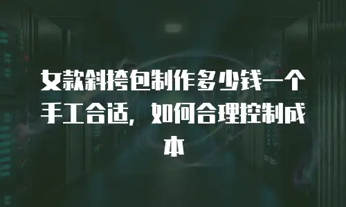 女款斜挎包制作多少钱一个手工合适，如何合理控制成本