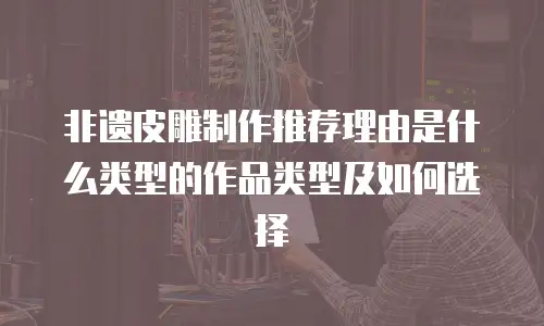 非遗皮雕制作推荐理由是什么类型的作品类型及如何选择