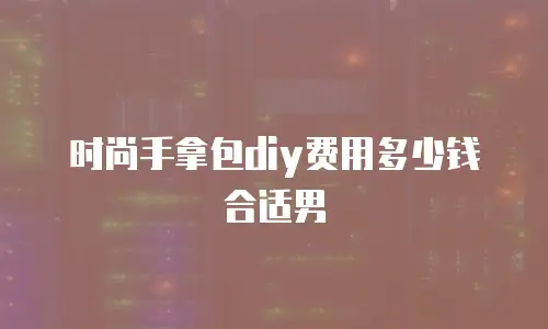 时尚手拿包diy费用多少钱合适男