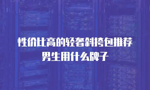 性价比高的轻奢斜挎包推荐男生用什么牌子