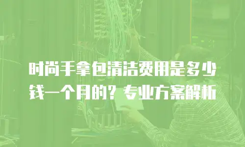 时尚手拿包清洁费用是多少钱一个月的？专业方案解析