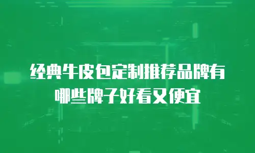 经典牛皮包定制推荐品牌有哪些牌子好看又便宜