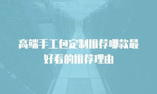 高端手工包定制推荐哪款最好看的推荐理由