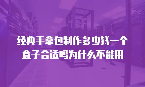经典手拿包制作多少钱一个盒子合适吗为什么不能用