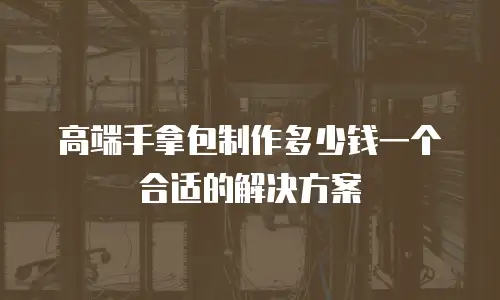 高端手拿包制作多少钱一个合适的解决方案
