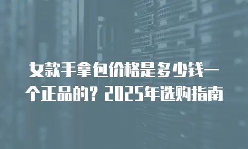 女款手拿包价格是多少钱一个正品的？2025年选购指南