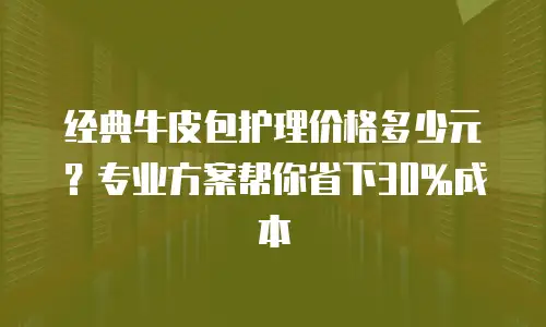 经典牛皮包护理价格多少元？专业方案帮你省下30%成本