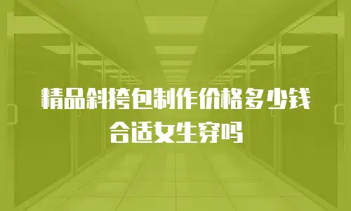 精品斜挎包制作价格多少钱合适女生穿吗