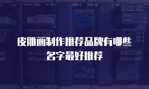 皮雕画制作推荐品牌有哪些名字最好推荐